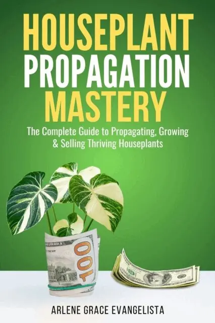 Houseplant Propagation Mastery: Grow, Multiply, and Profit from Your Indoor Garden The Complete Guide to Propagating, Growing & Selling Thriving Houseplants