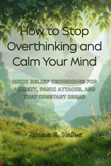 Jonas E. Hales - How to Stop Overthinking and Calm Your Mind: Quick Relief Techniques for Anxiety, Panic Attacks, and That Constant Dread, E-bok