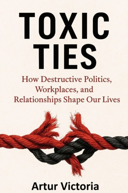 Artur Victoria - Toxic Ties - How Destructive Politics, Workplaces and Relationships Shape Our Lives, E-bok