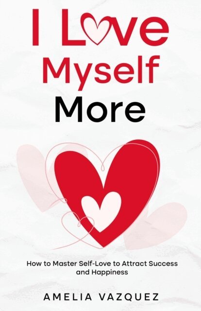 Amelia Vazquez - I Love Myself More: How to Master Self-Love to Attract Success and Happiness, E-bok