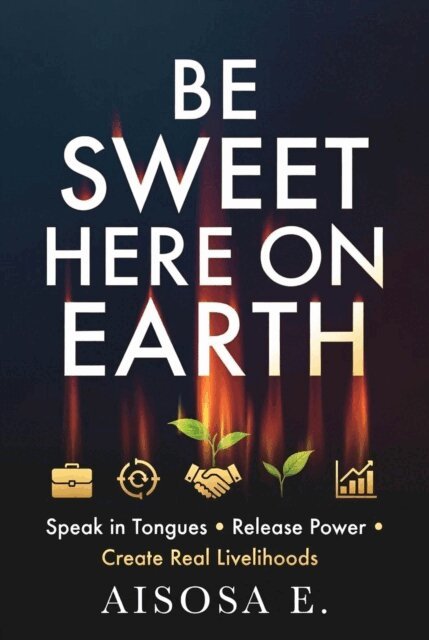 Aisosa E. - Be Sweet Here on Earth: Speak in Tongues, Release Power & Create Real Livelihoods, E-bok