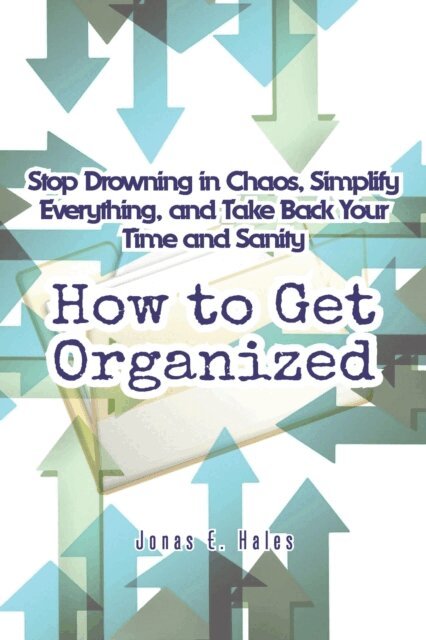 Jonas E. Hales - How to Get Organized: Stop Drowning in Chaos, Simplify Everything, and Take Back Your Time and Sanity, E-bok