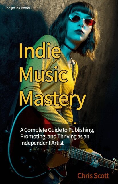 Chris Scott - Indie Music Mastery A Complete Guide to Publishing, Promoting, and Thriving as an Independent Artist, E-bok