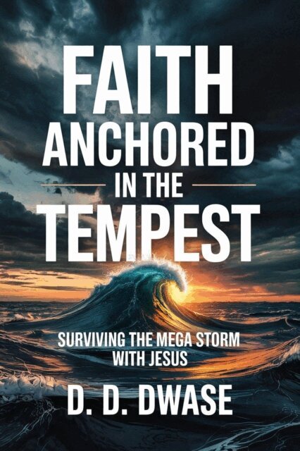 D. D. Dwase - Faith Anchored In The Tempest: Surviving the Mega Storm With Jesus, E-bok