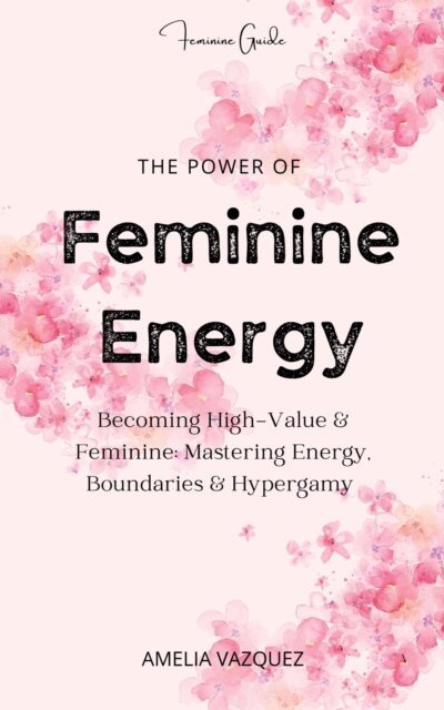 Amelia Vazquez - Power of Feminine Energy: Becoming High-Value & Feminine: Mastering Energy, Boundaries & Hypergamy, E-bok
