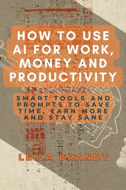 Leila Brandt - How to Use AI for Work, Money and Productivity: Smart Tools and Prompts to Save Time, Earn More and Stay Sane, E-bok