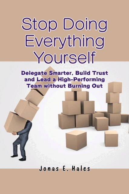 Jonas E. Hales - Stop Doing Everything Yourself: Delegate Smarter, Build Trust and Lead a High-Performing Team without Burning Out, E-bok