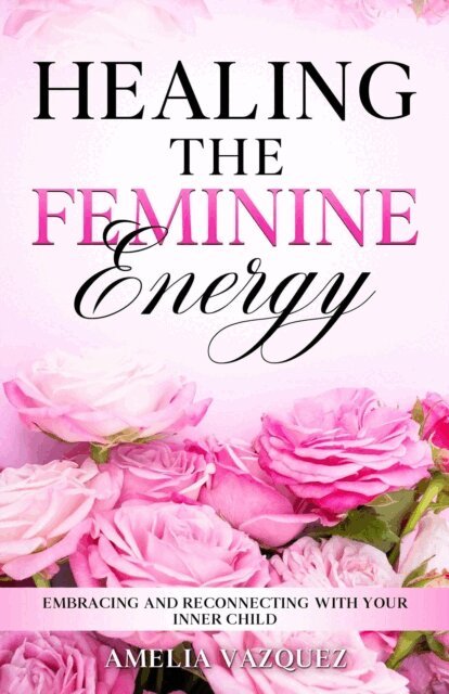 Amelia Vazquez - Healing The Feminine Energy: Embracing and Reconnecting with your Inner Child, E-bok