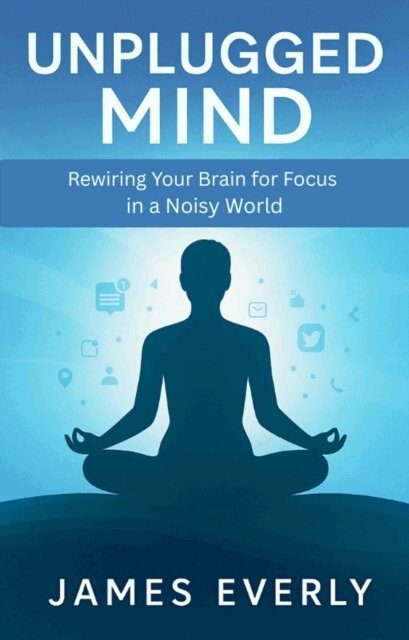 James Everly - Unplugged Mind: Rewiring Your Brain for Focus in a Noisy World, E-bok