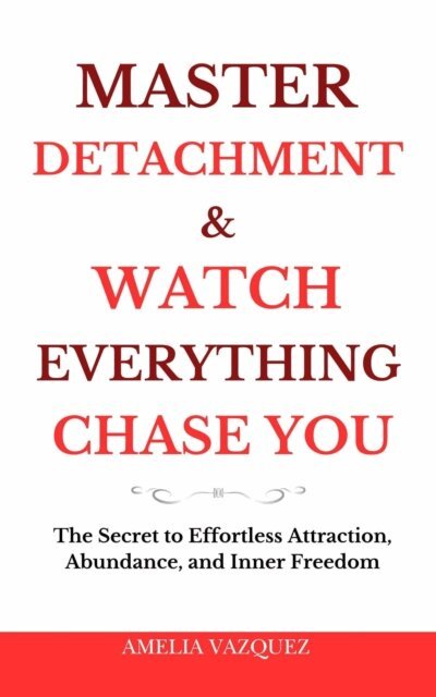 Amelia Vazquez - Master Detachment & Watch Everything Chase You: The Secret To Effortless Attraction, Abundance, and Inner Freedom, E-bok