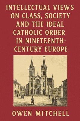 Owen Mitchell - Intellectual Views on Class, Society and the Ideal Catholic Order in Nineteenth-Century Europe, Häftad