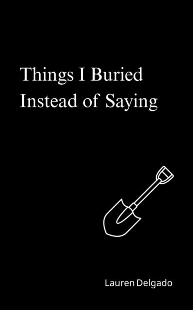 Lauren Delgado - Things I Buried Instead of Saying: A Deeply Personal and Unflinchingly Honest Collection of Poetry and Prose that Delves into the Silent Battles of Mental Health, E-bok