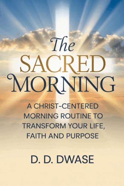 D. D. Dwase - Sacred Morning: A Christ-Centered Morning Routine To Transform Your Life, Faith And Purpose, E-bok