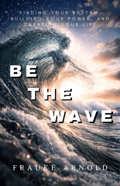 Frauke Arnold - Be The Wave - Finding Your Rhythm, Building Your Power,  And Creating Your Life, E-bok