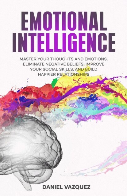 Daniel Vazquez - Emotional Intelligence: Master Your Thoughts and Emotions, Eliminate Negative Beliefs, Improve Your Social Skills, and Build Happier Relationships, E-bok