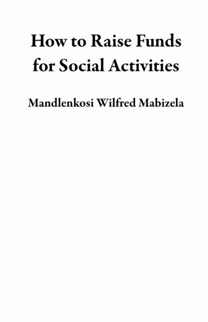Mandlenkosi Wilfred Mabizela - How to Raise Funds for Social Activities, E-bok