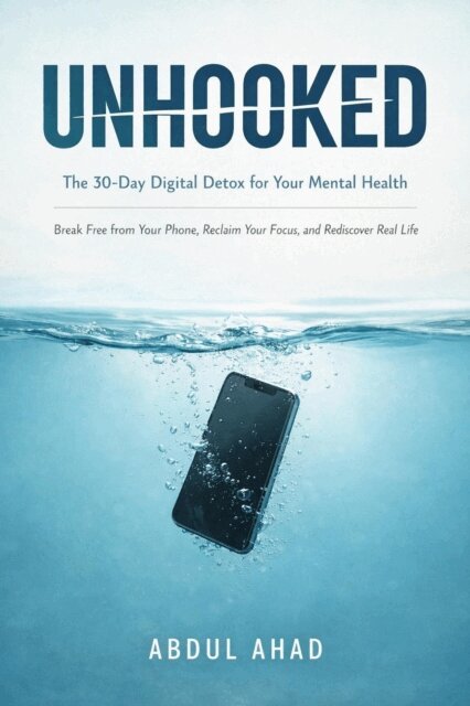 ABDUL AHAD - UNHOOKED: The 30-Day Digital Detox for Your Mental Health: Break Free from Your Phone, Reclaim Your Focus, and Rediscover Real Life, E-bok