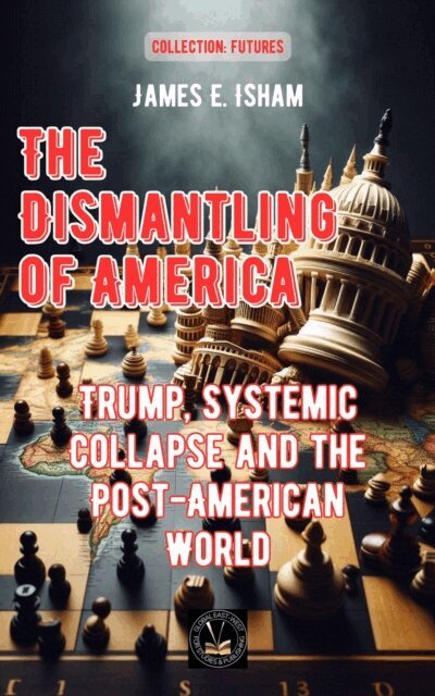 James E. Isham - Dismantling of America: Trump, Systemic Collapse and the Post-American World, E-bok