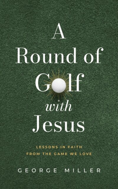 George Miller - Round of Golf with Jesus: Lessons in Faith from the Game We Love, E-bok