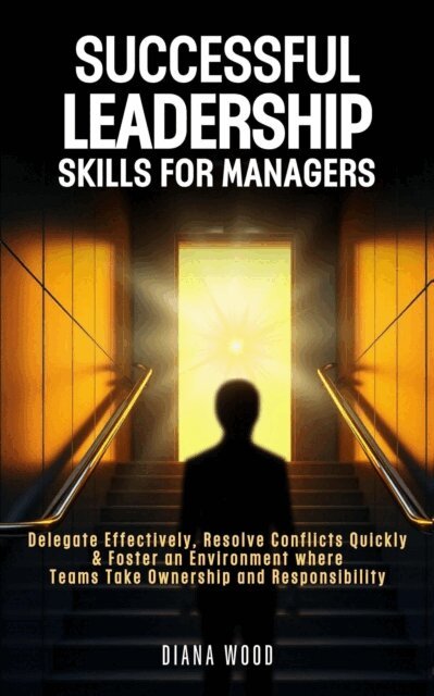 Diana Wood - Leadership Skills For Managers: Delegate Effectively, Resolve Conflicts Quickly & Foster an Environment where Teams Take Ownership and Responsibility, E-bok