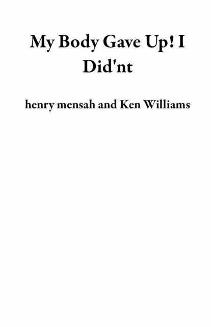 Ken Williams, henry mensah - My Body Gave Up! I Did'nt, E-bok