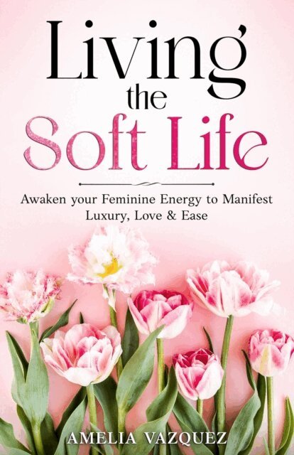 Amelia Vazquez - Living the Soft Life: Awaken your Feminine Energy to Manifest Luxury, Love & Ease, E-bok