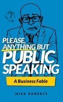 Mike Roberts - Please, Anything But Public Speaking - A Business Fable, Inbunden