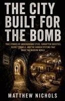 Matthew Nichols - CITY BUILT FOR THE BOMB, Secret Underground Cities, Hidden Tunnels, and the True Stories Beneath the Modern World, Häftad