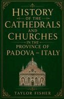 Taylor Fisher - History of the Cathedrals and Churches in the Province of Padova - Italy, Häftad