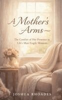 Joshua Rhoades - Mother's Arms - The Comfort of Her Presence in Life's Most Fragile Moments, Häftad