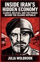 Julia Wolbrook - Inside Iran's Hidden Economy Clerics, Militias, and the Power Behind the Islamic Republic, Häftad