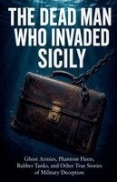 Matthew Nichols - The Dead Man Who Invaded Sicily: Ghost Armies, Phantom Fleets, Rubber Tanks, and Other True Stories of Military Deception, Häftad