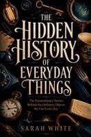 Sarah White - The Hidden History of Everyday Things, Häftad