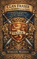 Clan Fraser and the Warriors of the Glen: The Definitive Epic of Lord Lovat, the Battle of the Shirts, and the Rise of Beaufort Castle