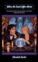 When the Dead Offer Advice: Five Spooky Stories of Love, Ghosts, and Other Unfinished Business