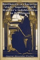 George Alexander Fischer - Beethoven, a character study; together with Wagner's indebtedness to Beethoven, Häftad