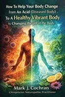 Mark J Cochran - How To Help Your Body Change from An Acid (Diseased Body) To A Healthy Vibrant Body by Changing the pH Of the Body, Häftad