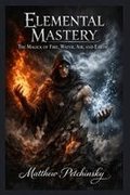 Elemental Mastery: The Magick of Fire, Water, Air, and Earth