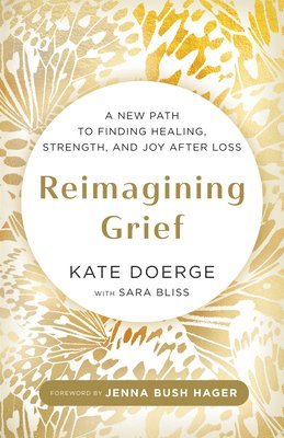 Kate Doerge, Sara Bliss - Reimagining Grief: A New Path to Finding Healing, Strength, and Joy After Loss, Inbunden