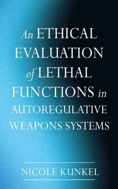 Nicole Kunkel - Ethical Evaluation of Lethal Functions in Autoregulative Weapons Systems, E-bok