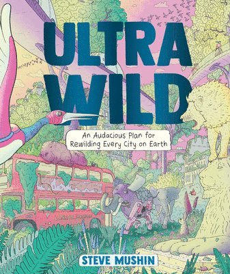 Steve Mushin - Ultrawild: An Audacious Plan for Rewilding Every City on Earth, Inbunden