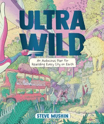 Steve Mushin - Ultrawild: An Audacious Plan for Rewilding Every City on Earth, Häftad