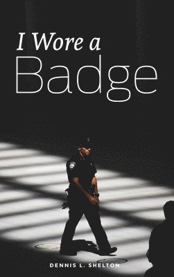 Dennis L Shelton - I Wore A Badge, Inbunden