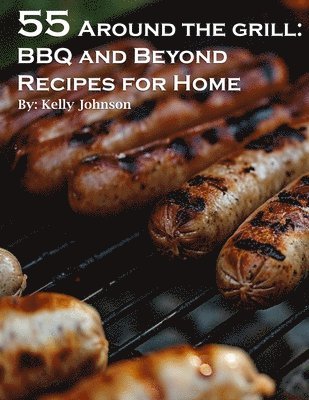 55 Around the Grill BBQ and Beyond Recipes for Home