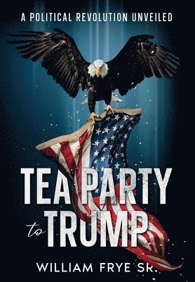 William Frye - Tea Party to Trump- A Political Revolution Unveiled, Häftad. Tillgänglighet: Lägg i varukorg