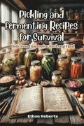 Pickling and Fermenting Recipes for Survival: Delicious dishes for the long haul