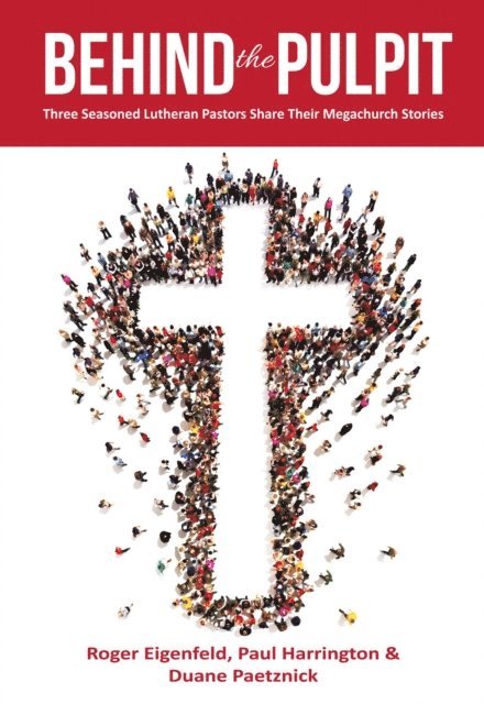 Duane Paetznick, Paul Harrington, Roger Eigenfeld - Behind the Pulpit: Three Seasoned Lutheran Pastors Share Their Megachurch Stories, E-bok