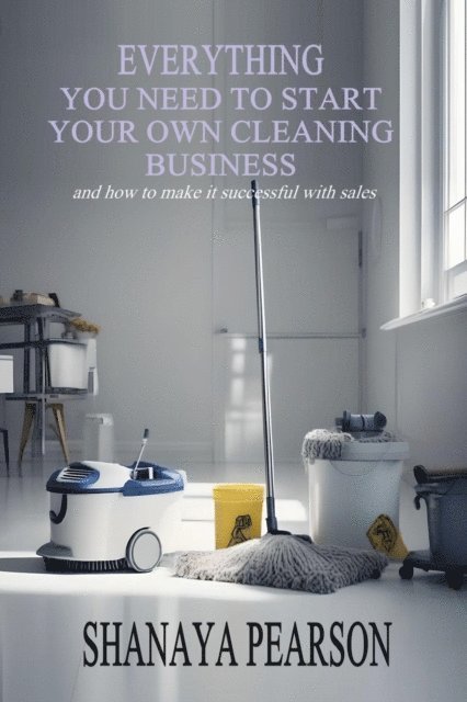 SHANAYA PEARSON - EVERYTHING YOU NEED TO START YOUR OWN CLEANING BUSINESS, E-bok
