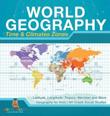 Baby Professor - World Geography - Time & Climate Zones - Latitude, Longitude, Tropics, Meridian and More Geography for Kids 5th Grade Social Studies, Inbunden