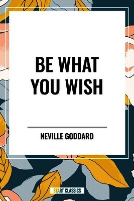 Neville Goddard - Be What You Wish, Inbunden